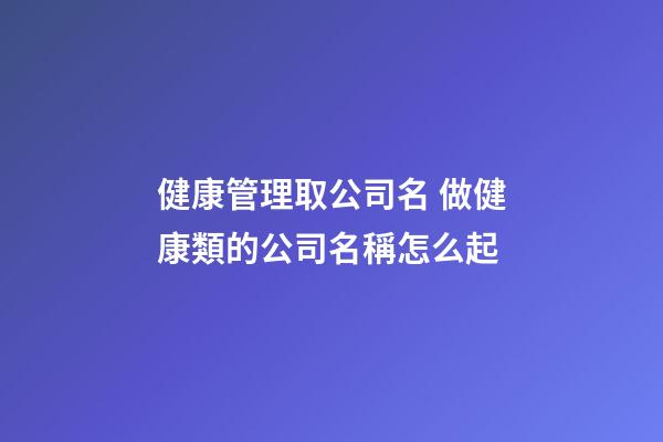 健康管理取公司名 做健康類的公司名稱怎么起-第1張-公司起名-玄機派